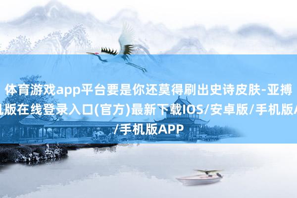 体育游戏app平台要是你还莫得刷出史诗皮肤-亚搏手机版在线登录入口(官方)最新下载IOS/安卓版/手机版APP