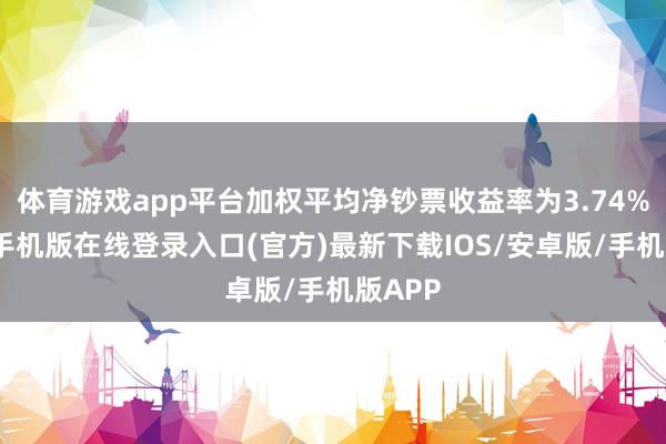 体育游戏app平台加权平均净钞票收益率为3.74%-亚搏手机版在线登录入口(官方)最新下载IOS/安卓版/手机版APP