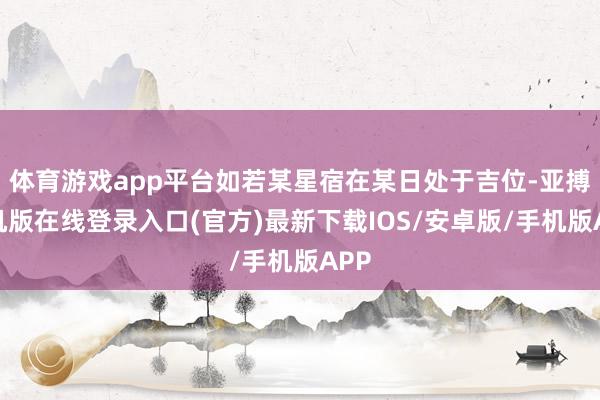 体育游戏app平台如若某星宿在某日处于吉位-亚搏手机版在线登录入口(官方)最新下载IOS/安卓版/手机版APP