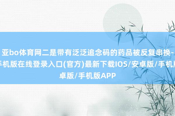 亚bo体育网二是带有泛泛追念码的药品被反复串换-亚搏手机版在线登录入口(官方)最新下载IOS/安卓版/手机版APP