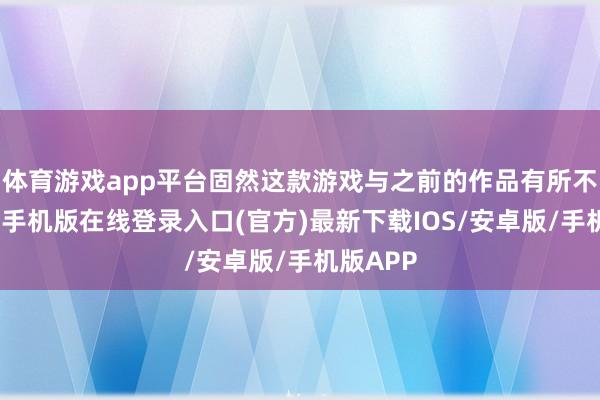 体育游戏app平台固然这款游戏与之前的作品有所不同-亚搏手机版在线登录入口(官方)最新下载IOS/安卓版/手机版APP