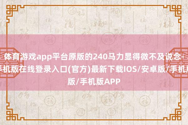 体育游戏app平台原版的240马力显得微不及说念-亚搏手机版在线登录入口(官方)最新下载IOS/安卓版/手机版APP