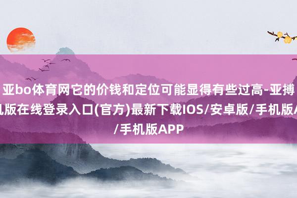 亚bo体育网它的价钱和定位可能显得有些过高-亚搏手机版在线登录入口(官方)最新下载IOS/安卓版/手机版APP