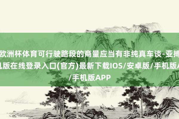 欧洲杯体育可行驶路段的商量应当有非纯真车谈-亚搏手机版在线登录入口(官方)最新下载IOS/安卓版/手机版APP