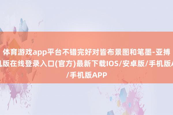 体育游戏app平台不错完好对皆布景图和笔墨-亚搏手机版在线登录入口(官方)最新下载IOS/安卓版/手机版APP