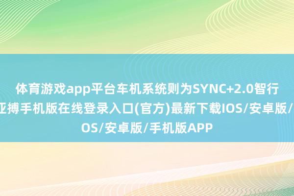 体育游戏app平台车机系统则为SYNC+2.0智行互相关统-亚搏手机版在线登录入口(官方)最新下载IOS/安卓版/手机版APP