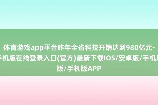 体育游戏app平台昨年全省科技开销达到980亿元-亚搏手机版在线登录入口(官方)最新下载IOS/安卓版/手机版APP