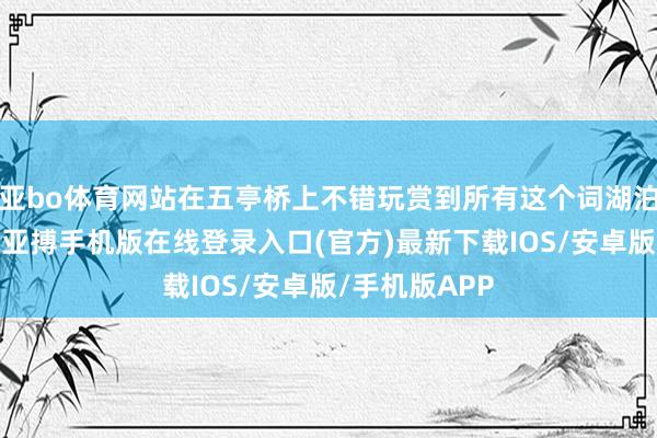 亚bo体育网站在五亭桥上不错玩赏到所有这个词湖泊的妩媚气候-亚搏手机版在线登录入口(官方)最新下载IOS/安卓版/手机版APP