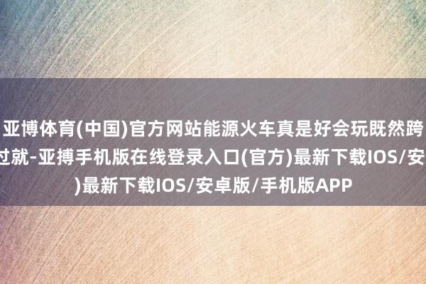 亚博体育(中国)官方网站能源火车真是好会玩既然跨年念念和谁悉数过就-亚搏手机版在线登录入口(官方)最新下载IOS/安卓版/手机版APP