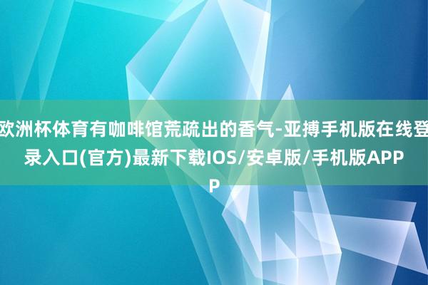 欧洲杯体育有咖啡馆荒疏出的香气-亚搏手机版在线登录入口(官方)最新下载IOS/安卓版/手机版APP