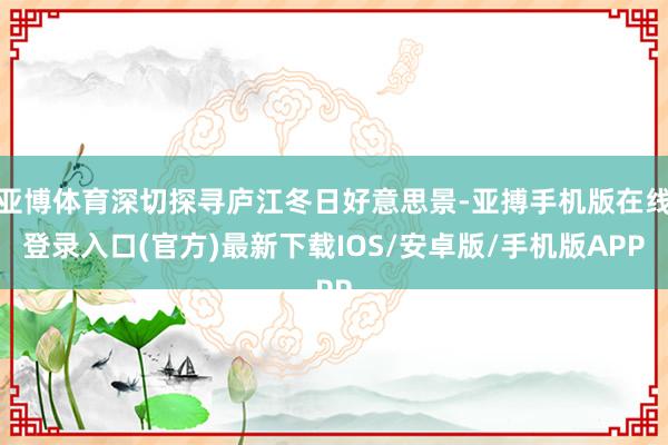 亚博体育深切探寻庐江冬日好意思景-亚搏手机版在线登录入口(官方)最新下载IOS/安卓版/手机版APP