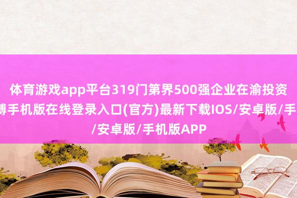 体育游戏app平台319门第界500强企业在渝投资兴业-亚搏手机版在线登录入口(官方)最新下载IOS/安卓版/手机版APP